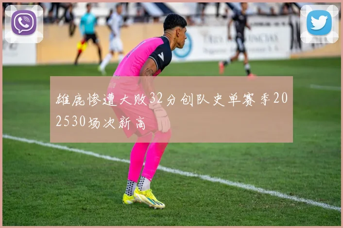 雄鹿惨遭大败32分创队史单赛季202530场次新高