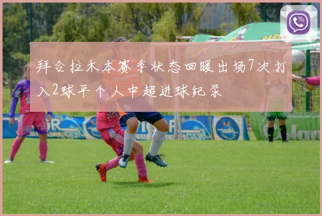 拜合拉木本赛季状态回暖出场7次打入2球平个人中超进球纪录