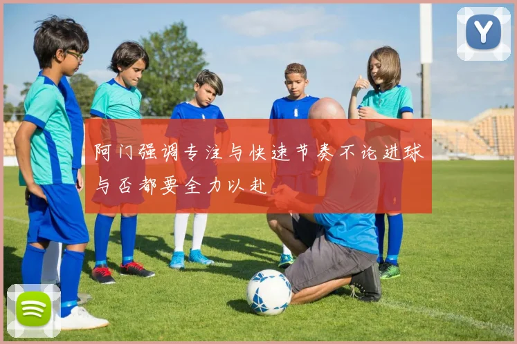 阿门强调专注与快速节奏不论进球与否都要全力以赴