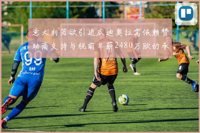意大利若欲引进瓜迪奥拉需依赖赞助商支持与税前年薪2480万欧的承诺