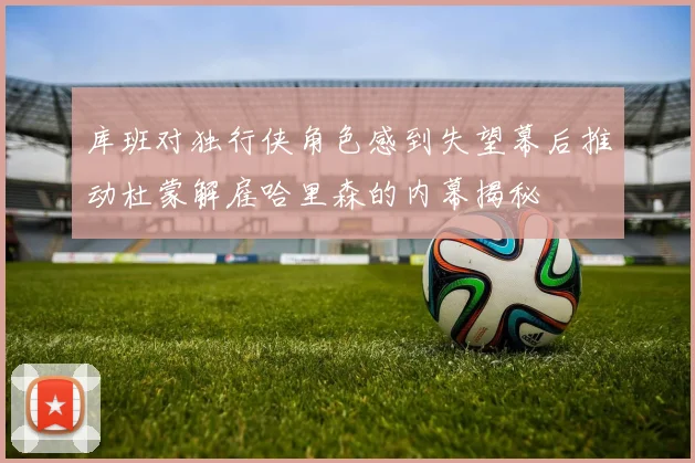 库班对独行侠角色感到失望幕后推动杜蒙解雇哈里森的内幕揭秘