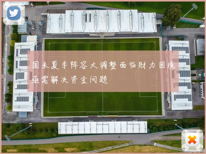 国米夏季阵容大调整面临财力困境亟需解决资金问题