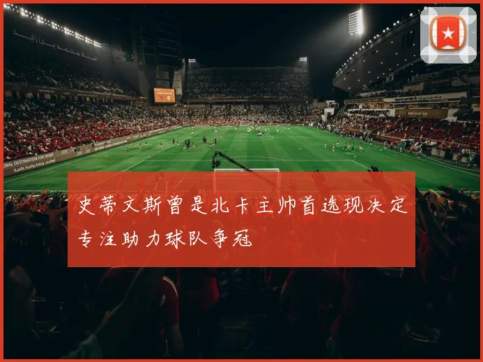 史蒂文斯曾是北卡主帅首选现决定专注助力球队争冠