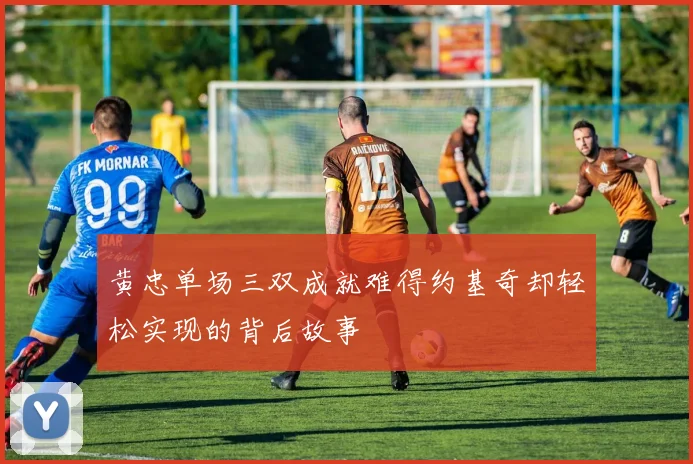 黄忠单场三双成就难得约基奇却轻松实现的背后故事