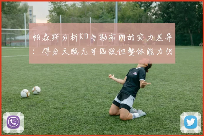 帕森斯分析KD与勒布朗的实力差异：得分天赋无可匹敌但整体能力仍逊一筹