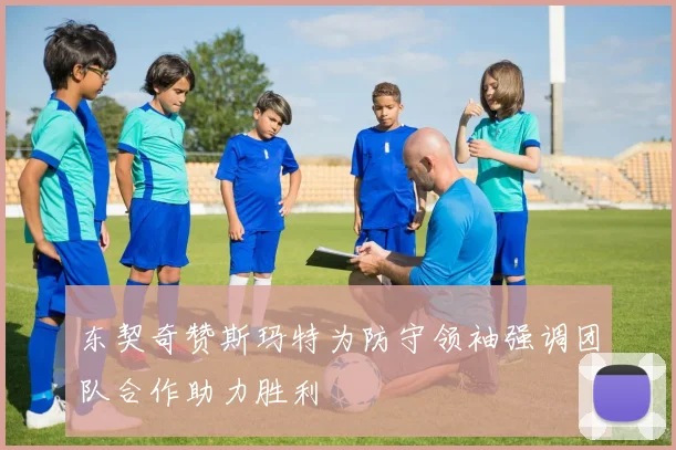 东契奇赞斯玛特为防守领袖强调团队合作助力胜利