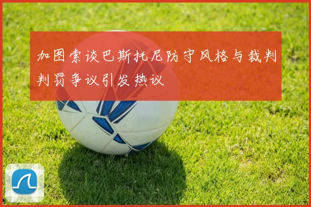加图索谈巴斯托尼防守风格与裁判判罚争议引发热议